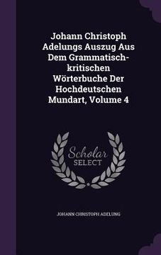 portada Johann Christoph Adelungs Auszug Aus Dem Grammatisch-kritischen Wörterbuche Der Hochdeutschen Mundart, Volume 4 (en Inglés)