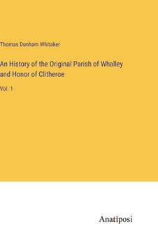 portada An History of the Original Parish of Whalley and Honor of Clitheroe: Vol. 1 (in English)