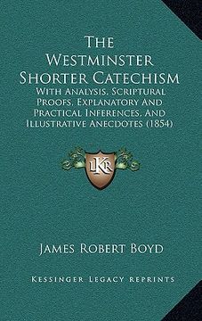 portada the westminster shorter catechism: with analysis, scriptural proofs, explanatory and practical inferences, and illustrative anecdotes (1854) (en Inglés)