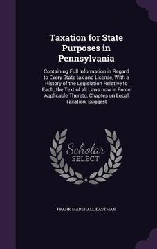 portada Taxation for State Purposes in Pennsylvania: Containing Full Information in Regard to Every State tax and License, With a History of the Legislation R (en Inglés)