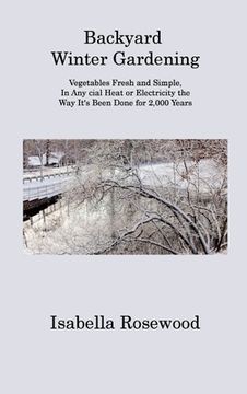 portada Backyard Winter Gardening: Vegetables Fresh and Simple, In Any cial Heat or Electricity the Way It's Been Done for 2,000 Years (en Inglés)