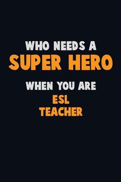 portada Who Need A SUPER HERO, When You Are ESL Teacher: 6X9 Career Pride 120 pages Writing Notebooks (in English)