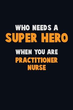portada Who Need A SUPER HERO, When You Are practitioner nurse: 6X9 Career Pride 120 pages Writing Notebooks (in English)