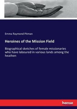 portada Heroines of the Mission Field: Biographical sketches of female missionaries who have laboured in various lands among the heathen (en Inglés)