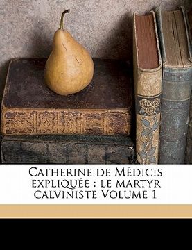 portada Catherine de Médicis Expliquée: Le Martyr Calviniste Volume 1 (in French)