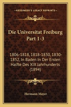 portada Die Universitat Freiburg Part 1-3: 1806-1818, 1818-1830, 1830-1852, In Baden In Der Ersten Halfte Des XIX Jahrhunderts (1894) (en Alemán)