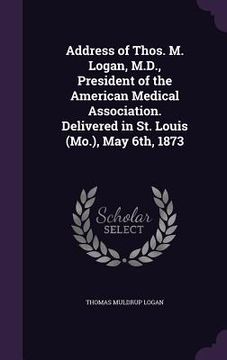 portada Address of Thos. M. Logan, M.D., President of the American Medical Association. Delivered in St. Louis (Mo.), May 6th, 1873 (in English)