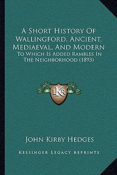portada a   short history of wallingford, ancient, mediaeval, and modea short history of wallingford, ancient, mediaeval, and modern rn: to which is added ram