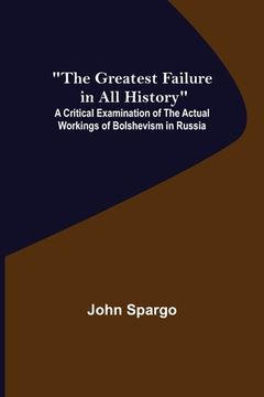 portada The Greatest Failure in All History; A Critical Examination of the Actual Workings of Bolshevism in Russia (en Inglés)