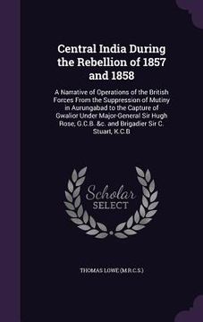 portada Central India During the Rebellion of 1857 and 1858: A Narrative of Operations of the British Forces From the Suppression of Mutiny in Aurungabad to t