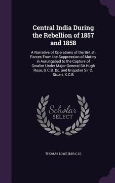 portada Central India During the Rebellion of 1857 and 1858: A Narrative of Operations of the British Forces From the Suppression of Mutiny in Aurungabad to t (in English)