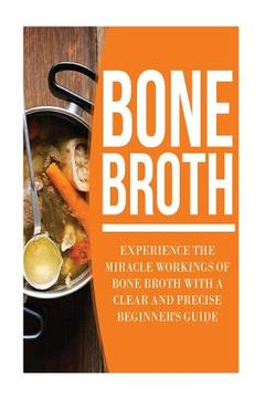 portada Bone Broth: Experience the Miracle Workings of Bone Broth with a Clear and Precise Beginner's Guide (en Inglés)