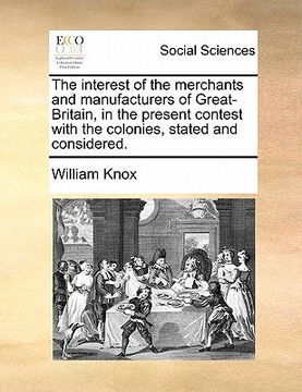portada the interest of the merchants and manufacturers of great-britain, in the present contest with the colonies, stated and considered. (en Inglés)