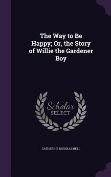 portada The Way to Be Happy; Or, the Story of Willie the Gardener Boy (en Inglés)