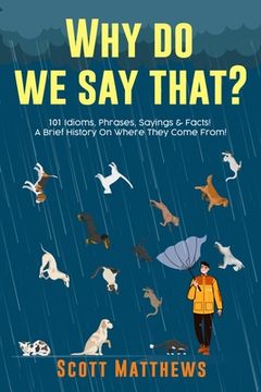 portada Why do we say That? 101 Idioms, Phrases, Sayings & Facts! A Brief History on Where They Come From! (in English)