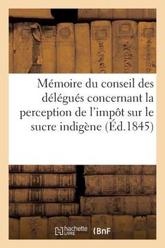 portada Mémoire Du Conseil Des Délégués Des Colonies Sur Le Projet de Loi Concernant La Perception: de l'Impôt Sur Le Sucre Indigène (in French)