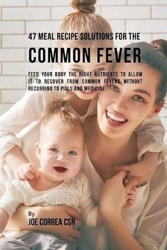 portada 47 Meal Recipe Solutions for the Common Fever: Feed Your Body the Right Nutrients to Allow It to Recover From Common Fevers without Recurring to Pills and Medicine