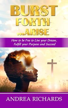 portada Burst Forth...Arise: How to be Free to Live your Dream, Fulfill Your Purpose and Succeed