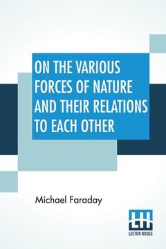 portada On The Various Forces Of Nature And Their Relations To Each Other: A Course Of Lectures Delivered Before A Juvenile Audience At The Royal Institution (en Inglés)