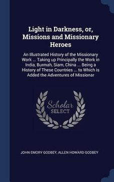portada Light in Darkness, or, Missions and Missionary Heroes: An Illustrated History of the Missionary Work ... Taking up Principally the Work in India, Burm (en Inglés)