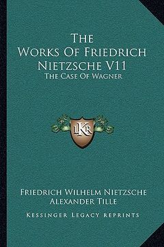 portada the works of friedrich nietzsche v11: the case of wagner: the twilight of the idols; nietsche contra wagner (in English)
