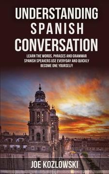 portada Understanding Spanish Conversation: Learn the Words, Phrases and Grammar Spanish Speakers Use Everyday and Quickly Become One Yourself! (en Inglés)