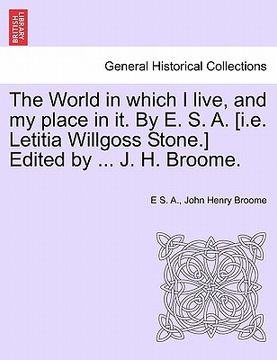 portada the world in which i live, and my place in it. by e. s. a. [i.e. letitia willgoss stone.] edited by ... j. h. broome. (en Inglés)