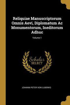 portada Reliquiae Manuscriptorum Omnis Aevi, Diplomatum Ac Monumentorum, Ineditorum Adhuc; Volume 1 (en Inglés)