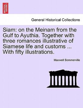 portada siam: on the meinam from the gulf to ayuthia. together with three romances illustrative of siamese life and customs ... with (en Inglés)
