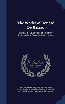 portada The Works of Honoré De Balzac: Béatrix, the Jealousies of a Country Town, and the Commission in Lunacy