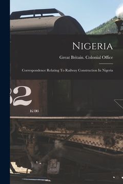 portada Nigeria: Correspondence Relating To Railway Construction In Nigeria (en Inglés)