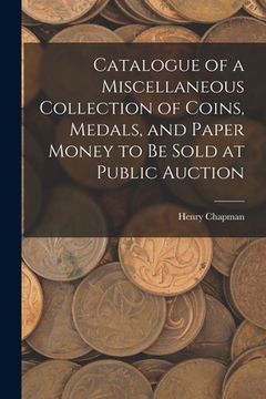 portada Catalogue of a Miscellaneous Collection of Coins, Medals, and Paper Money to Be Sold at Public Auction (en Inglés)