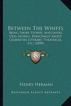 portada between the whiffs: being short stories, anecdotes, odd sayings, principally about celebrities literary, theatrical, etc. (1890) (in English)