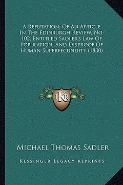 portada a refutation; of an article in the edinburgh review, no. 102, entitled sadler's law of population, and disproof of human superfecundity (1830) (en Inglés)