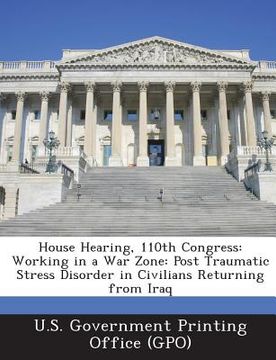 portada House Hearing, 110th Congress: Working in a War Zone: Post Traumatic Stress Disorder in Civilians Returning from Iraq