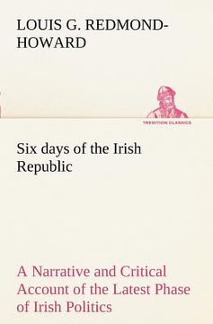 portada six days of the irish republic a narrative and critical account of the latest phase of irish politics (en Inglés)