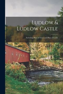 portada Ludlow & Ludlow Castle: Including Plan of Town and Plan of Castle (en Inglés)
