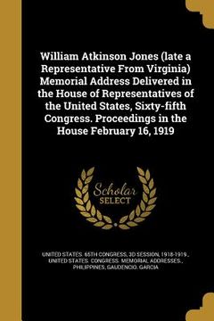 portada William Atkinson Jones (late a Representative From Virginia) Memorial Address Delivered in the House of Representatives of the United States, Sixty-fi (en Inglés)