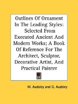 portada outlines of ornament in the leading styles: selected from executed ancient and modern works; a book of reference for the architect, sculptor, decorati (en Inglés)