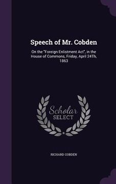 portada Speech of Mr. Cobden: On the "Foreign Enlistment Act", in the House of Commons, Friday, April 24Th, 1863