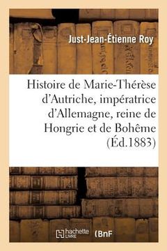 portada Histoire de Marie-Thérèse d'Autriche, Impératrice d'Allemagne, Reine de Hongrie Et de Bohême: Nouvelle Édition (en Francés)