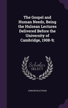 portada The Gospel and Human Needs, Being the Hulsean Lectures Delivered Before the University of Cambridge, 1908-9; (en Inglés)