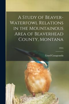 portada A Study of Beaver-waterfowl Relations in the Mountainous Area of Beaverhead County, Montana; 1955 (en Inglés)