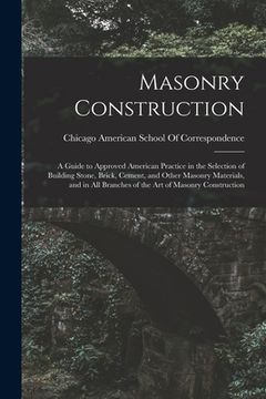 portada Masonry Construction: A Guide to Approved American Practice in the Selection of Building Stone, Brick, Cement, and Other Masonry Materials,