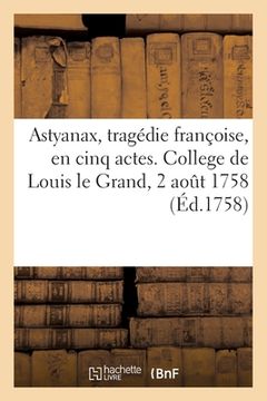 portada Astyanax, tragédie franc oise, en cinq actes. College de Louis le Grand, 2 août 1758 (en Francés)