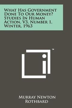 portada what has government done to our money? studies in human action, v3, number 1, winter, 1963