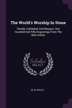 portada The World's Worship In Stone: Temple, Cathedral, And Mosque. One Hundred And Fifty Engravings From The Best Artists