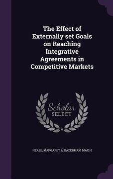 portada The Effect of Externally set Goals on Reaching Integrative Agreements in Competitive Markets