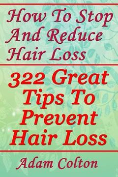 portada How To Stop And Reduce Hair Loss: 322 Great Tips To Prevent Hair Loss (in English)