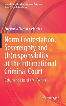 portada Norm Contestation, Sovereignty and (Ir)Responsibility at the International Criminal Court: Debunking Liberal Anti-Politics (en Inglés)